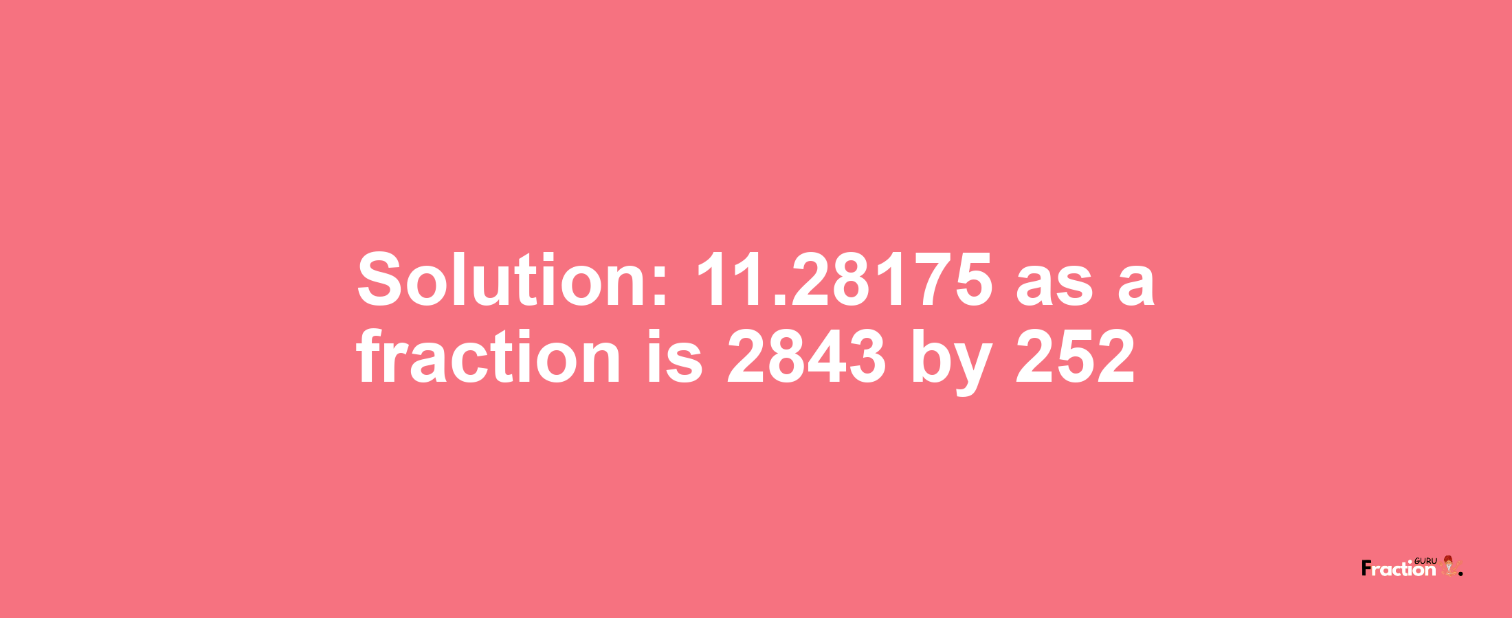 Solution:11.28175 as a fraction is 2843/252